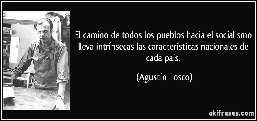 El camino de todos los pueblos hacia el socialismo lleva intrínsecas las características nacionales de cada país. (Agustín Tosco)