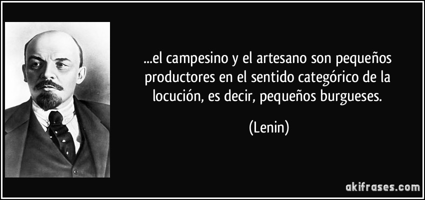 ...el campesino y el artesano son pequeños productores en el sentido categórico de la locución, es decir, pequeños burgueses. (Lenin)