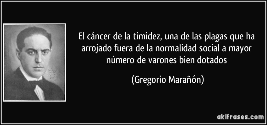 El cáncer de la timidez, una de las plagas que ha arrojado fuera de la normalidad social a mayor número de varones bien dotados (Gregorio Marañón)