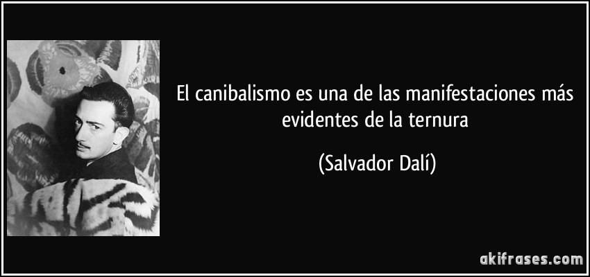 El canibalismo es una de las manifestaciones más evidentes de la ternura (Salvador Dalí)