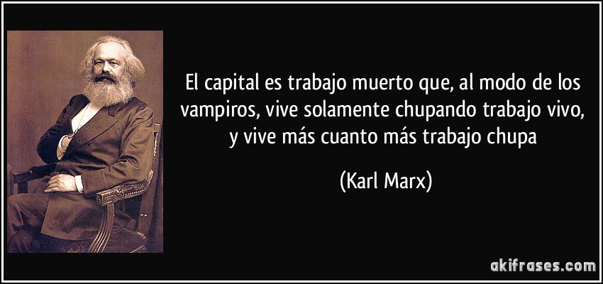 El capital es trabajo muerto que, al modo de los vampiros, vive solamente chupando trabajo vivo, y vive más cuanto más trabajo chupa (Karl Marx)