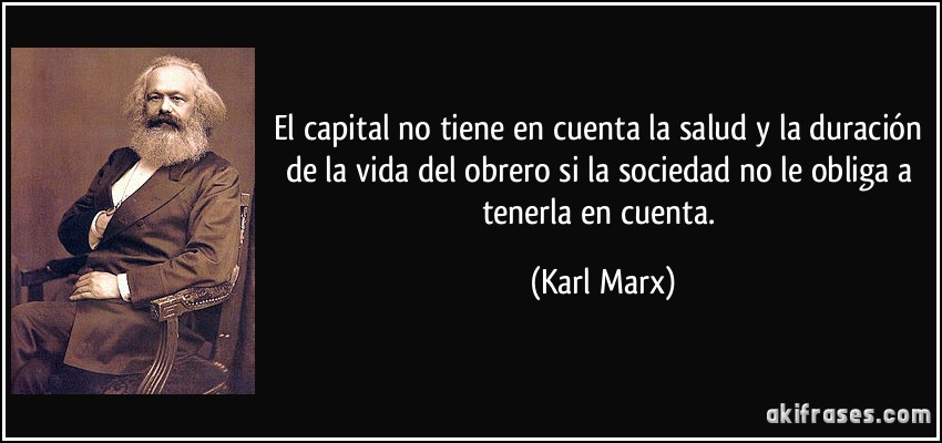 El capital no tiene en cuenta la salud y la duración de la vida del obrero si la sociedad no le obliga a tenerla en cuenta. (Karl Marx)