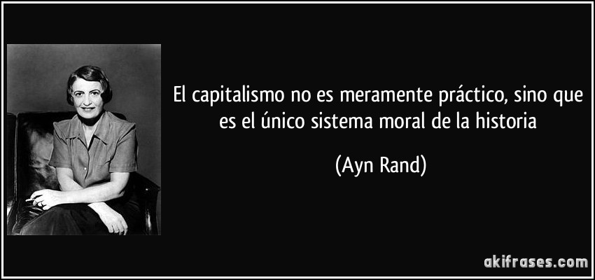 El capitalismo no es meramente práctico, sino que es el único sistema moral de la historia (Ayn Rand)