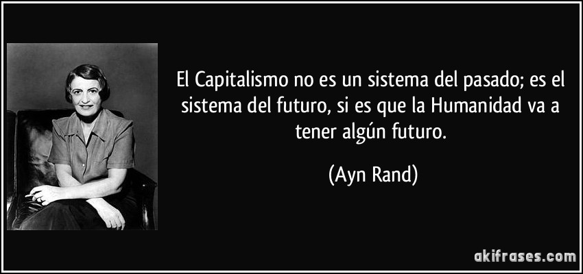 El Capitalismo no es un sistema del pasado; es el sistema del futuro, si es que la Humanidad va a tener algún futuro. (Ayn Rand)