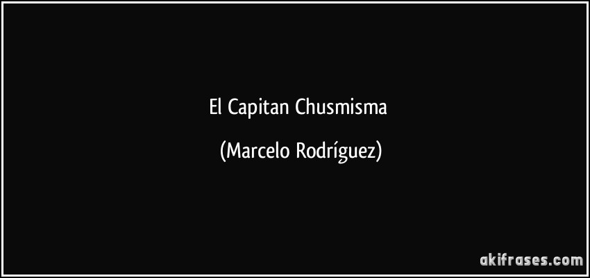 El Capitan Chusmisma (Marcelo Rodríguez)