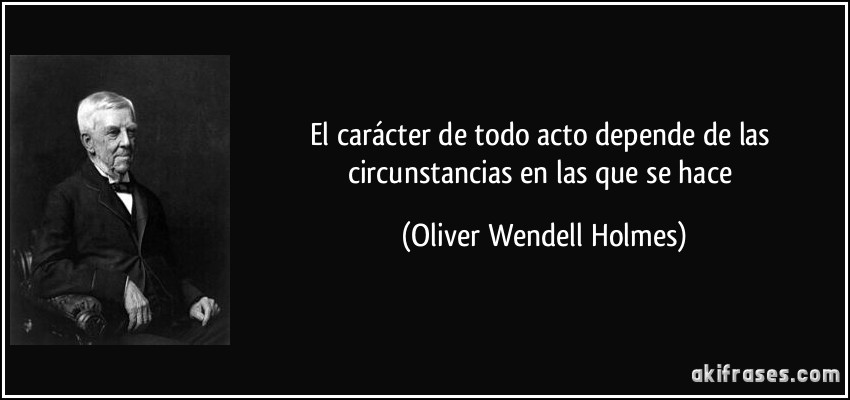 El carácter de todo acto depende de las circunstancias en las que se hace (Oliver Wendell Holmes)