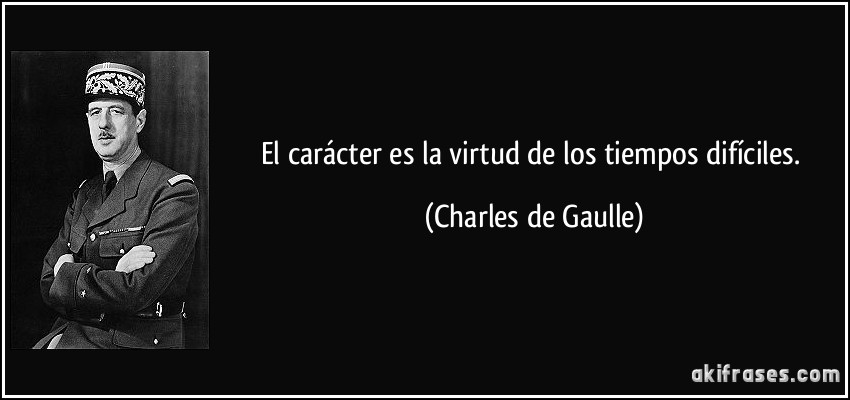 El carácter es la virtud de los tiempos difíciles. (Charles de Gaulle)