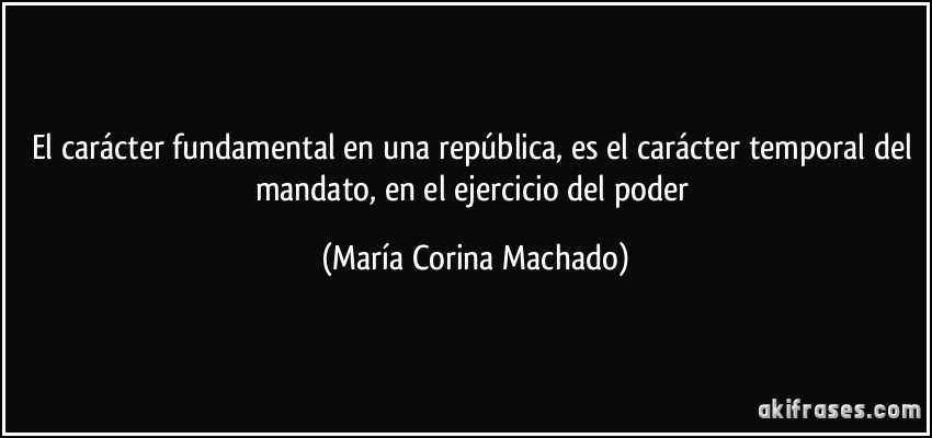 El carácter fundamental en una república, es el carácter temporal del mandato, en el ejercicio del poder (María Corina Machado)