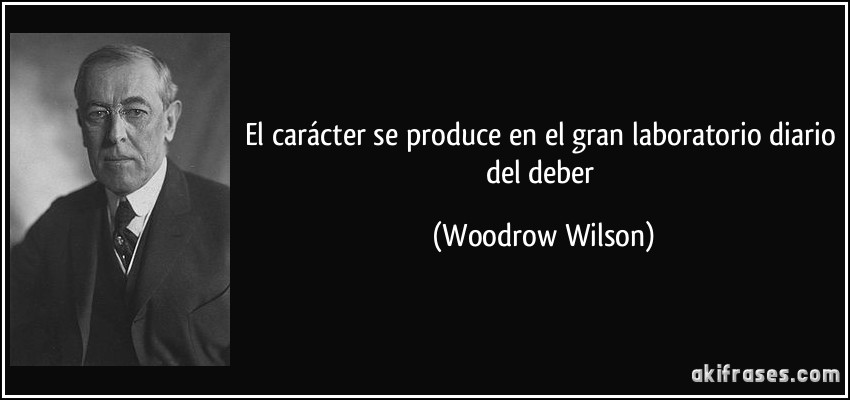 El carácter se produce en el gran laboratorio diario del deber (Woodrow Wilson)
