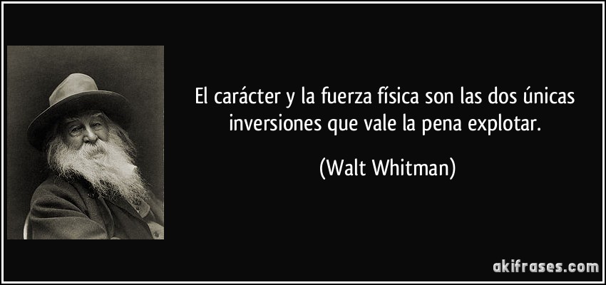 El carácter y la fuerza física son las dos únicas inversiones que vale la pena explotar. (Walt Whitman)