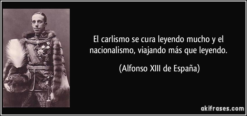 El carlismo se cura leyendo mucho y el nacionalismo, viajando más que leyendo. (Alfonso XIII de España)