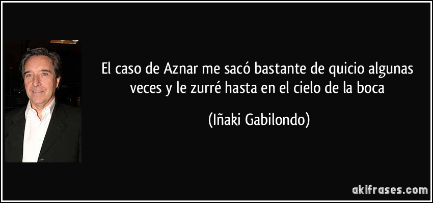 El caso de Aznar me sacó bastante de quicio algunas veces y le zurré hasta en el cielo de la boca (Iñaki Gabilondo)