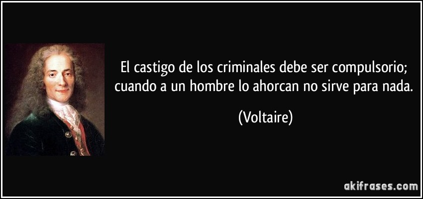 El castigo de los criminales debe ser compulsorio; cuando a un hombre lo ahorcan no sirve para nada. (Voltaire)