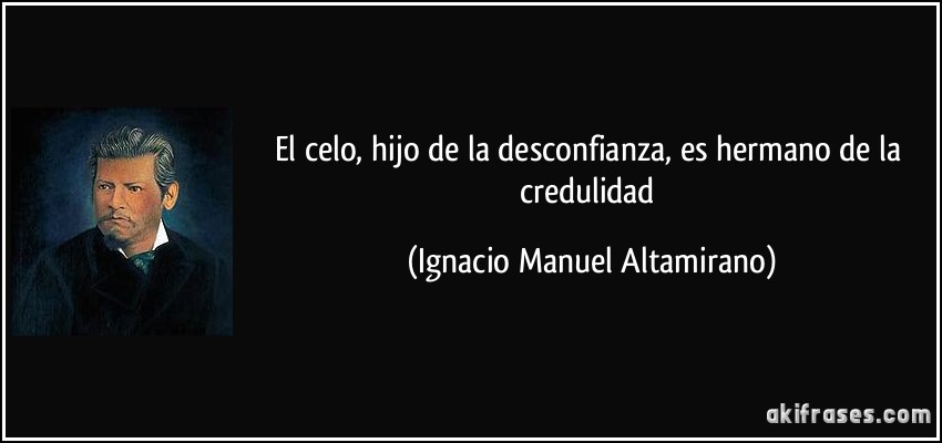 El celo, hijo de la desconfianza, es hermano de la credulidad (Ignacio Manuel Altamirano)