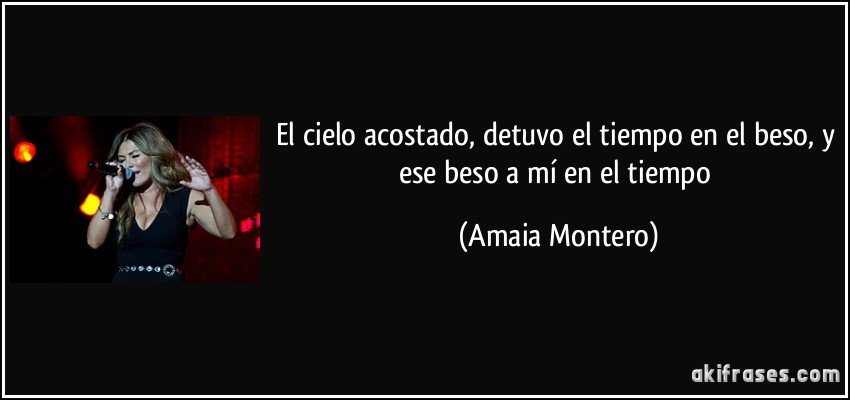 El cielo acostado, detuvo el tiempo en el beso, y ese beso a mí en el tiempo (Amaia Montero)