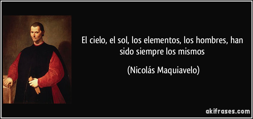 El cielo, el sol, los elementos, los hombres, han sido siempre los mismos (Nicolás Maquiavelo)
