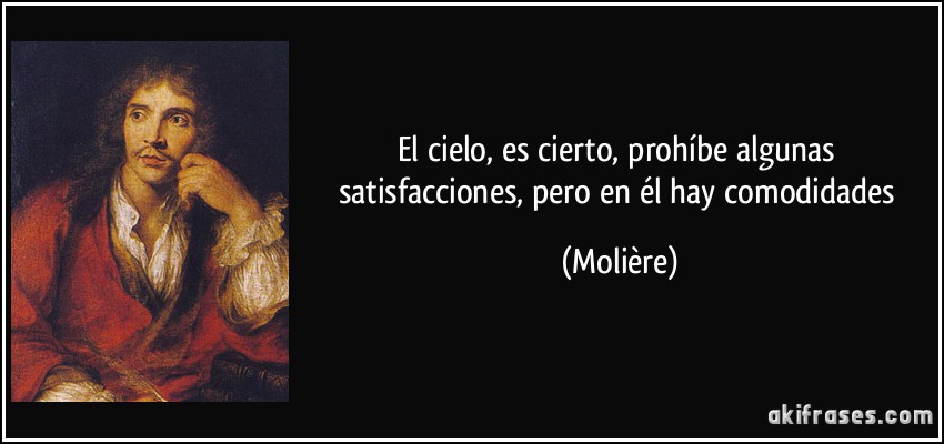 El cielo, es cierto, prohíbe algunas satisfacciones, pero en él hay comodidades (Molière)