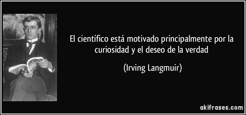 El científico está motivado principalmente por la curiosidad y el deseo de la verdad (Irving Langmuir)