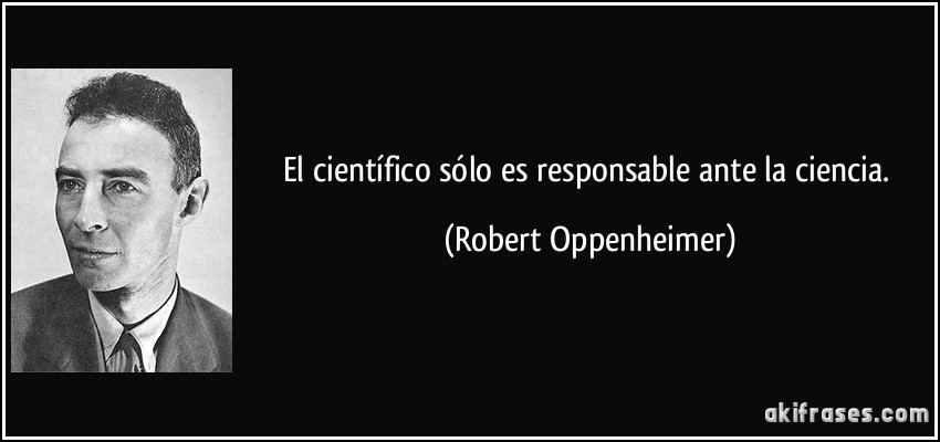 El científico sólo es responsable ante la ciencia. (Robert Oppenheimer)