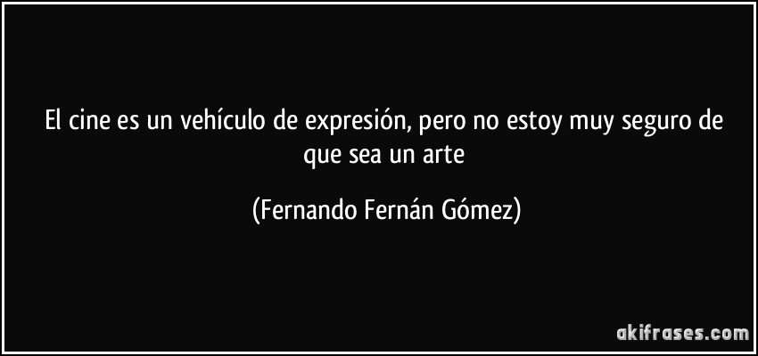 El cine es un vehículo de expresión, pero no estoy muy seguro de que sea un arte (Fernando Fernán Gómez)