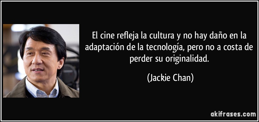 El cine refleja la cultura y no hay daño en la adaptación de la tecnología, pero no a costa de perder su originalidad. (Jackie Chan)