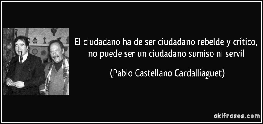 El ciudadano ha de ser ciudadano rebelde y crítico, no puede ser un ciudadano sumiso ni servil (Pablo Castellano Cardalliaguet)