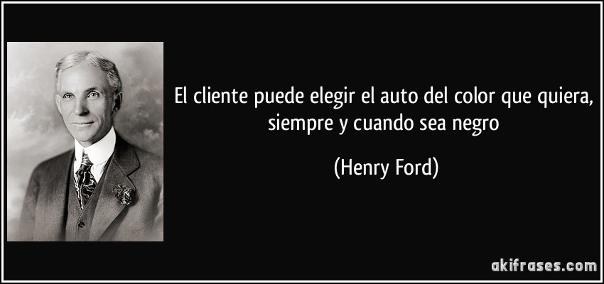 El cliente puede elegir el auto del color que quiera, siempre y cuando sea negro (Henry Ford)