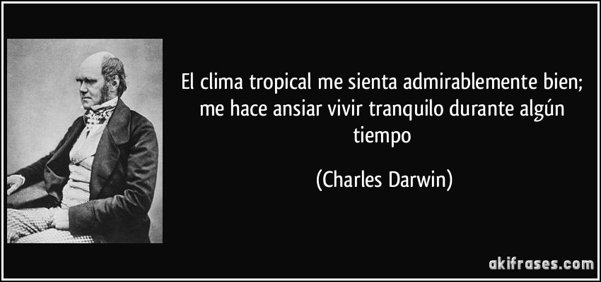 El clima tropical me sienta admirablemente bien; me hace ansiar vivir tranquilo durante algún tiempo (Charles Darwin)