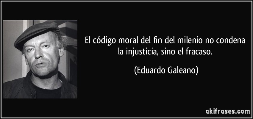El código moral del fin del milenio no condena la injusticia, sino el fracaso. (Eduardo Galeano)