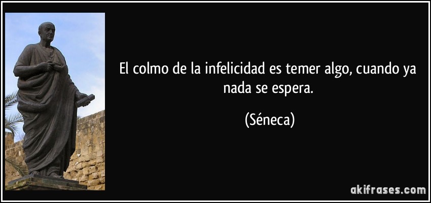 El colmo de la infelicidad es temer algo, cuando ya nada se espera. (Séneca)