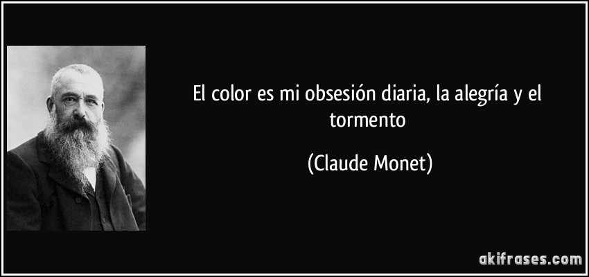 El color es mi obsesión diaria, la alegría y el tormento (Claude Monet)