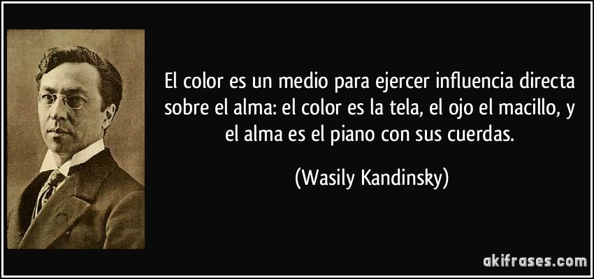 El color es un medio para ejercer influencia directa sobre el alma: el color es la tela, el ojo el macillo, y el alma es el piano con sus cuerdas. (Wasily Kandinsky)