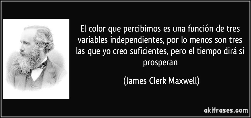 El color que percibimos es una función de tres variables independientes, por lo menos son tres las que yo creo suficientes, pero el tiempo dirá si prosperan (James Clerk Maxwell)