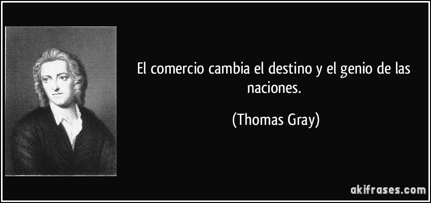 El comercio cambia el destino y el genio de las naciones. (Thomas Gray)