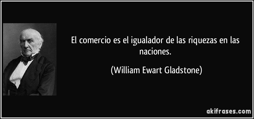 El comercio es el igualador de las riquezas en las naciones. (William Ewart Gladstone)