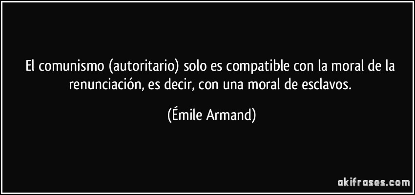 El comunismo (autoritario) solo es compatible con la moral de la renunciación, es decir, con una moral de esclavos. (Émile Armand)