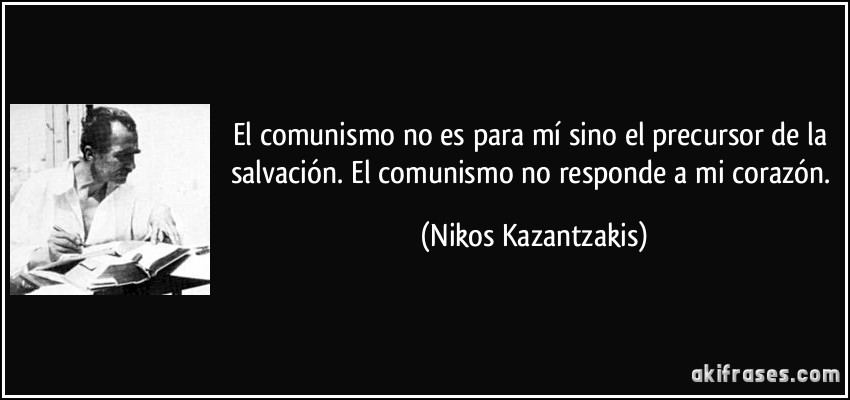 El comunismo no es para mí sino el precursor de la salvación. El comunismo no responde a mi corazón. (Nikos Kazantzakis)
