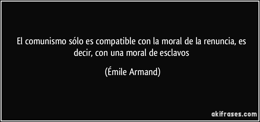 El comunismo sólo es compatible con la moral de la renuncia, es decir, con una moral de esclavos (Émile Armand)