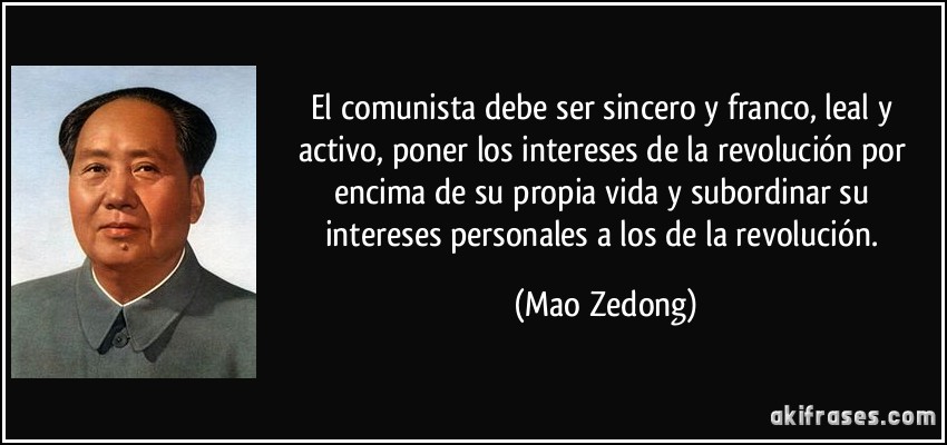 El comunista debe ser sincero y franco, leal y activo, poner los intereses de la revolución por encima de su propia vida y subordinar su intereses personales a los de la revolución. (Mao Zedong)