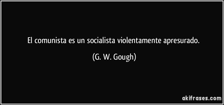 El comunista es un socialista violentamente apresurado. (G. W. Gough)