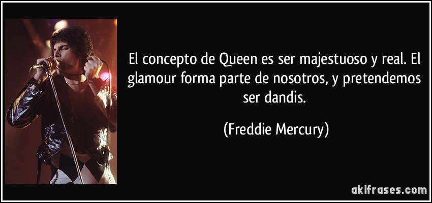 El concepto de Queen es ser majestuoso y real. El glamour forma parte de nosotros, y pretendemos ser dandis. (Freddie Mercury)