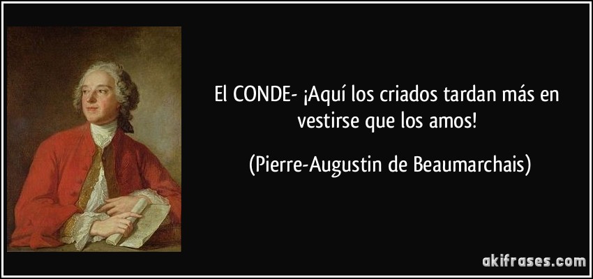 El CONDE- ¡Aquí los criados tardan más en vestirse que los amos! (Pierre-Augustin de Beaumarchais)