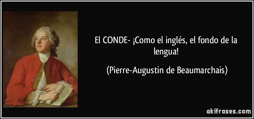El CONDE- ¡Como el inglés, el fondo de la lengua! (Pierre-Augustin de Beaumarchais)