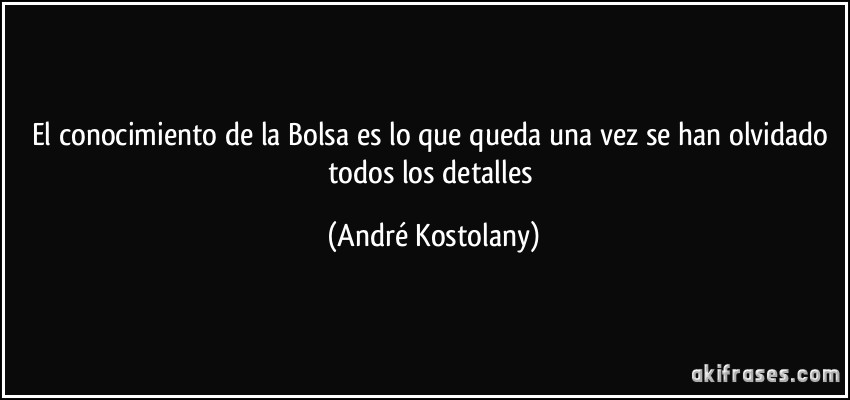 El conocimiento de la Bolsa es lo que queda una vez se han olvidado todos los detalles (André Kostolany)