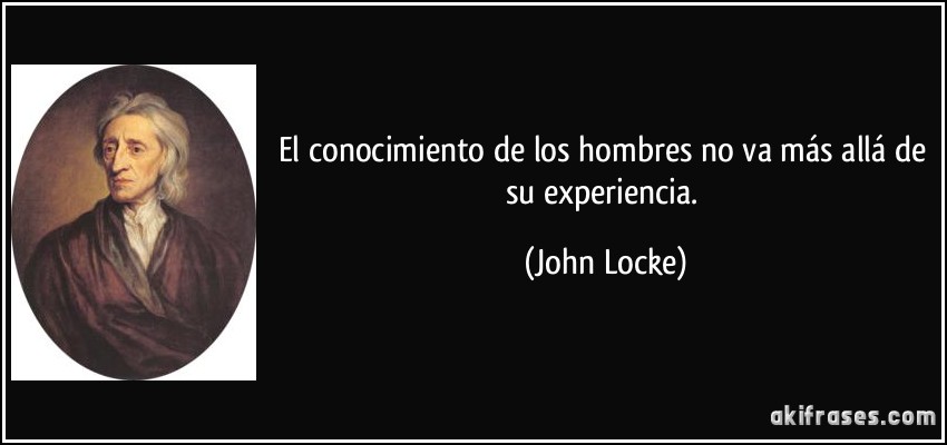 El conocimiento de los hombres no va más allá de su experiencia. (John Locke)
