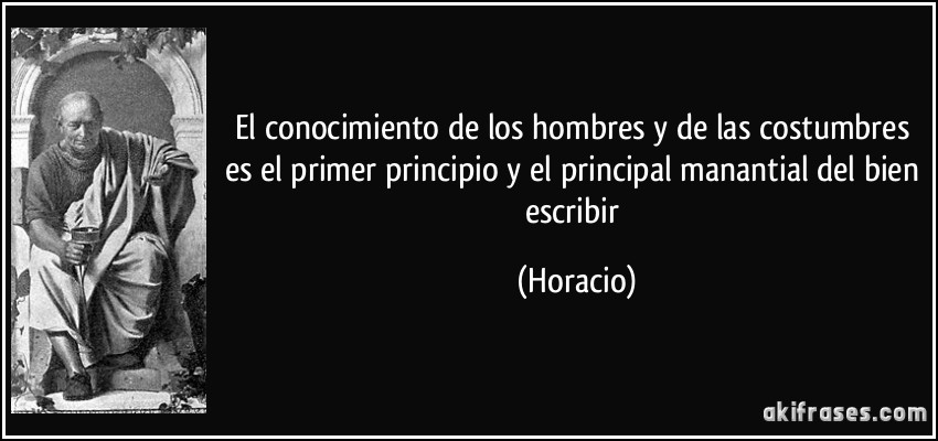 El conocimiento de los hombres y de las costumbres es el primer principio y el principal manantial del bien escribir (Horacio)