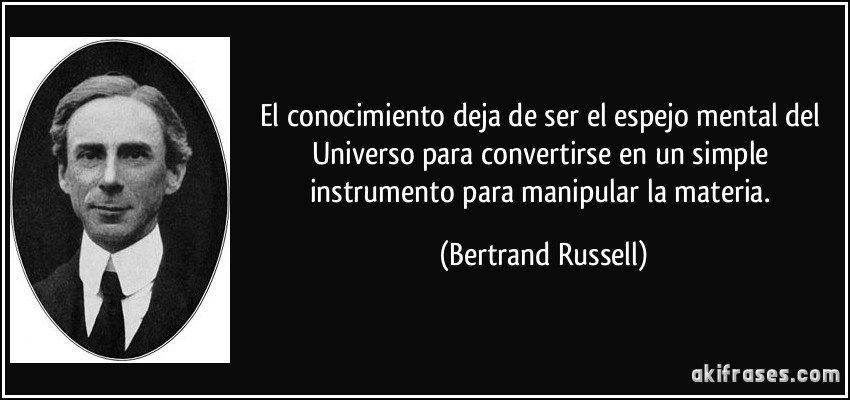 El conocimiento deja de ser el espejo mental del Universo para convertirse en un simple instrumento para manipular la materia. (Bertrand Russell)