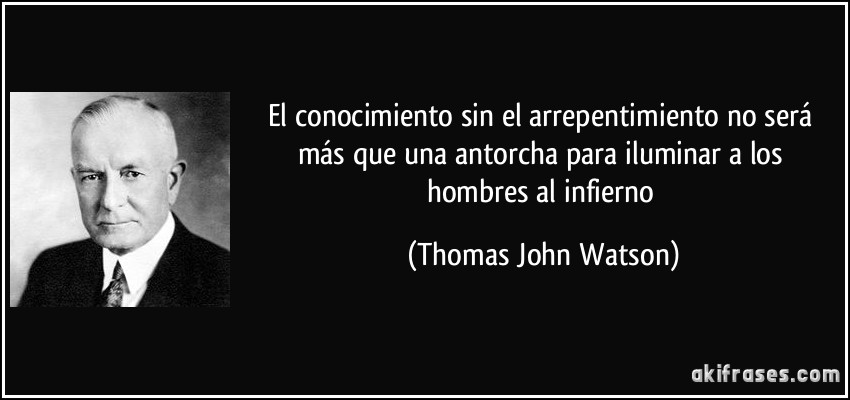 El conocimiento sin el arrepentimiento no será más que una antorcha para iluminar a los hombres al infierno (Thomas John Watson)