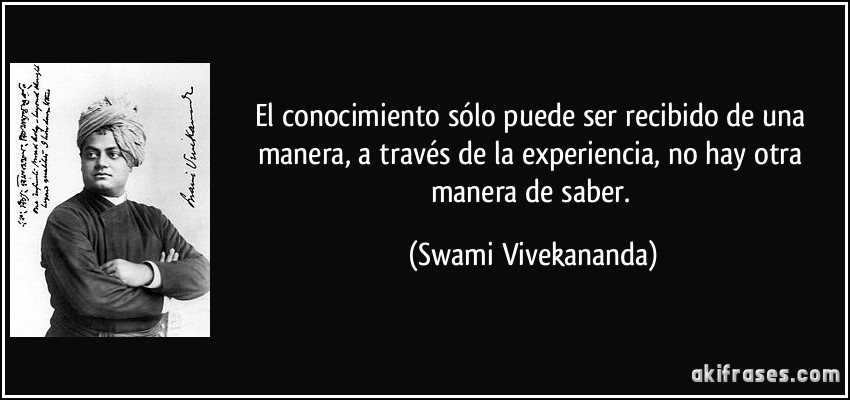 El conocimiento sólo puede ser recibido de una manera, a través de la experiencia, no hay otra manera de saber. (Swami Vivekananda)