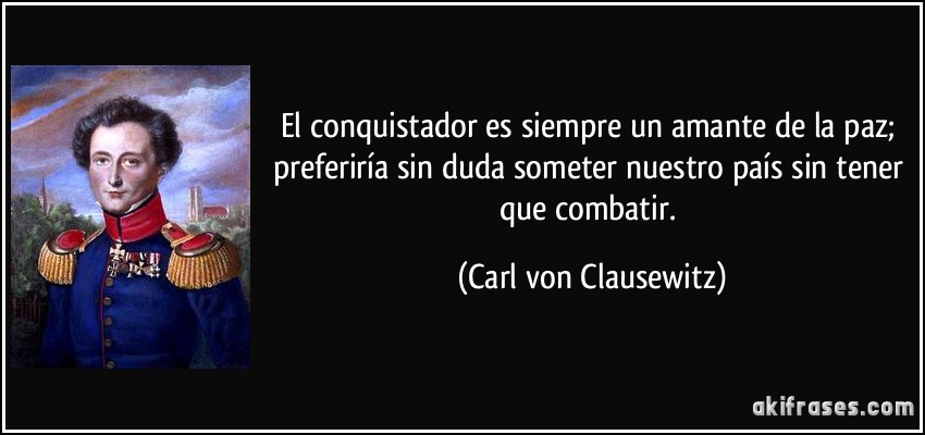 El conquistador es siempre un amante de la paz; preferiría sin duda someter nuestro país sin tener que combatir. (Carl von Clausewitz)